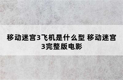 移动迷宫3飞机是什么型 移动迷宫3完整版电影